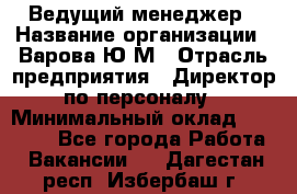 Ведущий менеджер › Название организации ­ Варова Ю.М › Отрасль предприятия ­ Директор по персоналу › Минимальный оклад ­ 39 000 - Все города Работа » Вакансии   . Дагестан респ.,Избербаш г.